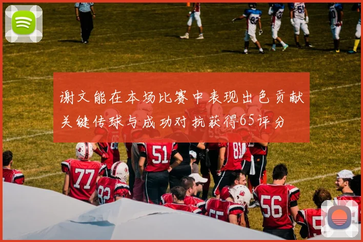 谢文能在本场比赛中表现出色贡献关键传球与成功对抗获得65评分