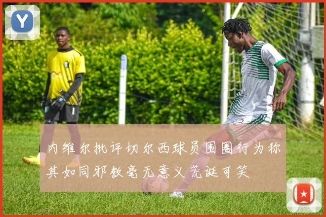 内维尔批评切尔西球员围圈行为称其如同邪教毫无意义荒诞可笑