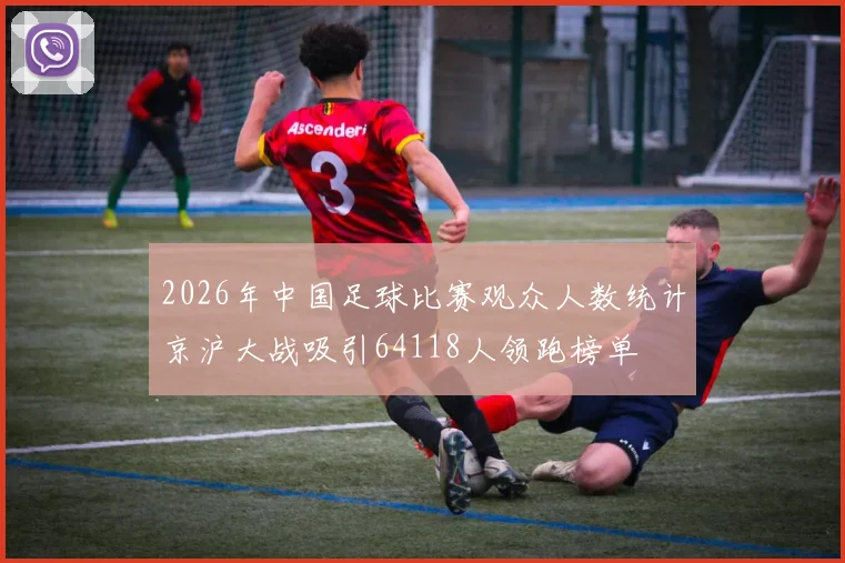 2026年中国足球比赛观众人数统计京沪大战吸引64118人领跑榜单