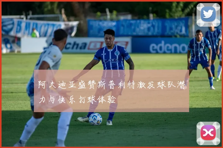 阿夫迪亚盛赞斯普利特激发球队潜力与快乐打球体验