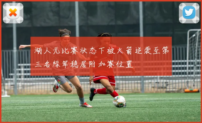 湖人无比赛状态下被火箭逆袭至第三名绿军稳居附加赛位置