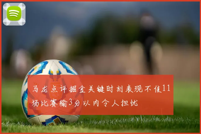 马龙点评掘金关键时刻表现不佳11场比赛输3分以内令人担忧