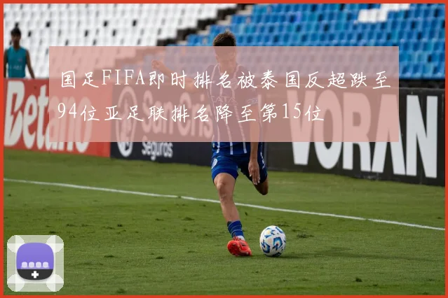 国足FIFA即时排名被泰国反超跌至94位亚足联排名降至第15位