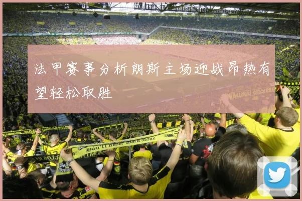 法甲赛事分析朗斯主场迎战昂热有望轻松取胜