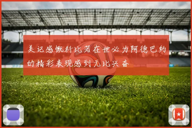 美记感慨科比若在世必为阿德巴约的精彩表现感到无比兴奋
