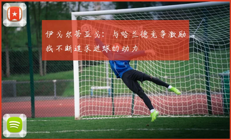伊戈尔蒂亚戈：与哈兰德竞争激励我不断追求进球的动力