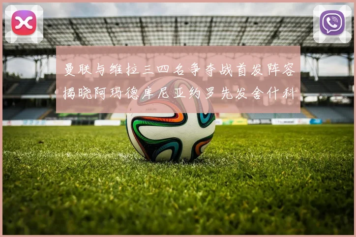 曼联与维拉三四名争夺战首发阵容揭晓阿玛德库尼亚约罗先发舍什科替补出战