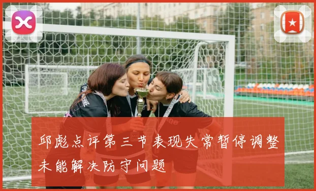 邱彪点评第三节表现失常暂停调整未能解决防守问题