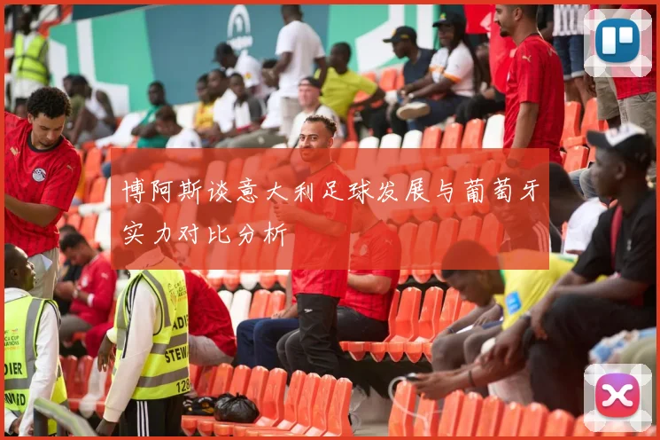 博阿斯谈意大利足球发展与葡萄牙实力对比分析